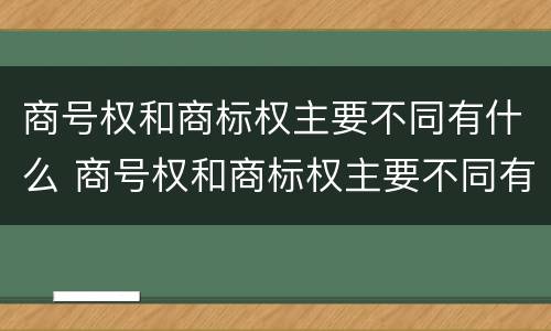 商号权和商标权主要不同有什么 商号权和商标权主要不同有什么特点