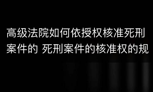高级法院如何依授权核准死刑案件的 死刑案件的核准权的规定