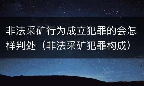 非法采矿行为成立犯罪的会怎样判处（非法采矿犯罪构成）