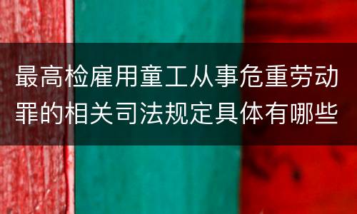 最高检雇用童工从事危重劳动罪的相关司法规定具体有哪些