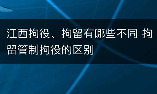 江西拘役、拘留有哪些不同 拘留管制拘役的区别