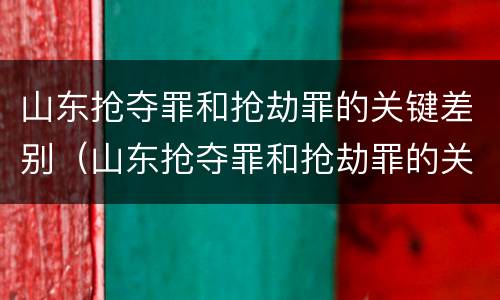山东抢夺罪和抢劫罪的关键差别（山东抢夺罪和抢劫罪的关键差别在哪）