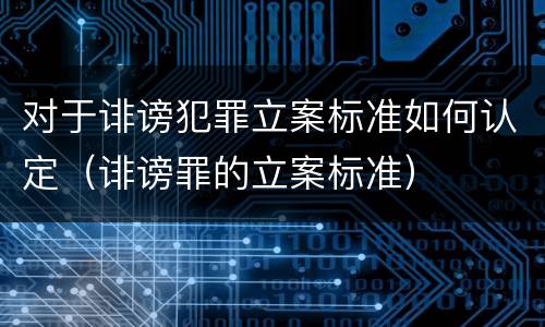 对于诽谤犯罪立案标准如何认定（诽谤罪的立案标准）