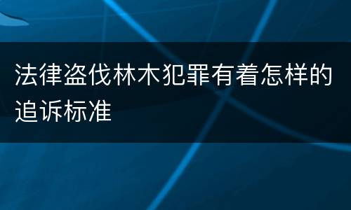 法律盗伐林木犯罪有着怎样的追诉标准