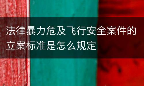 法律暴力危及飞行安全案件的立案标准是怎么规定