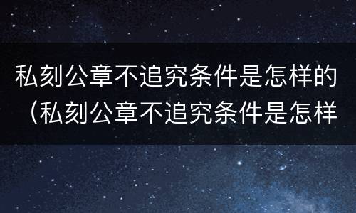 私刻公章不追究条件是怎样的（私刻公章不追究条件是怎样的规定）