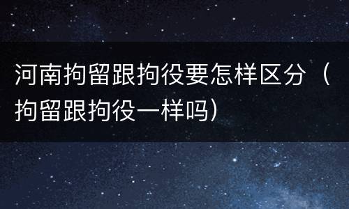 河南拘留跟拘役要怎样区分（拘留跟拘役一样吗）