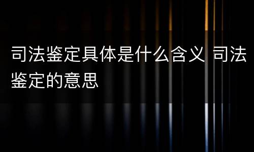 司法鉴定具体是什么含义 司法鉴定的意思