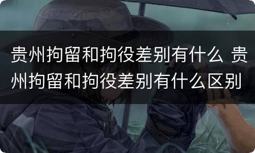 贵州拘留和拘役差别有什么 贵州拘留和拘役差别有什么区别吗