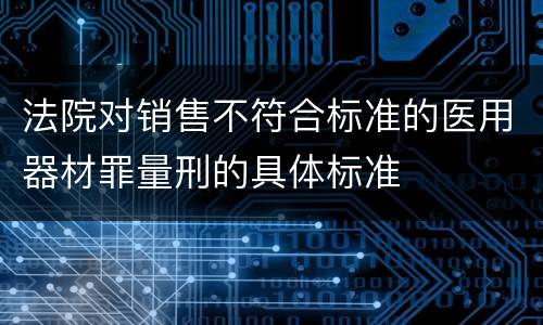 法院对销售不符合标准的医用器材罪量刑的具体标准