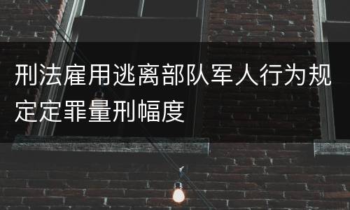 刑法雇用逃离部队军人行为规定定罪量刑幅度
