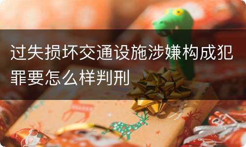过失损坏交通设施涉嫌构成犯罪要怎么样判刑