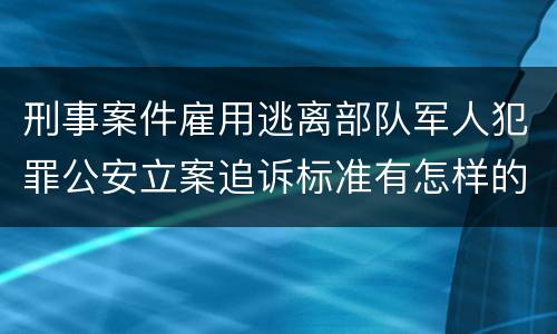 刑事案件雇用逃离部队军人犯罪公安立案追诉标准有怎样的规定