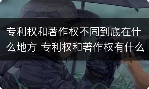专利权和著作权不同到底在什么地方 专利权和著作权有什么区别
