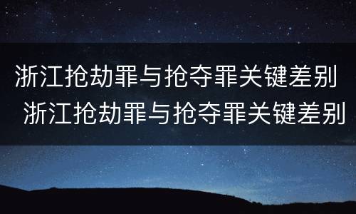 浙江抢劫罪与抢夺罪关键差别 浙江抢劫罪与抢夺罪关键差别在哪