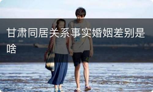 甘肃同居关系事实婚姻差别是啥