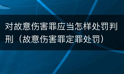 对故意伤害罪应当怎样处罚判刑（故意伤害罪定罪处罚）