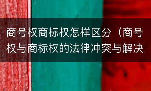 商号权商标权怎样区分（商号权与商标权的法律冲突与解决）