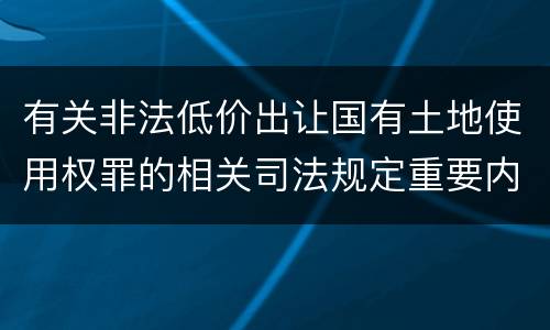 有关非法低价出让国有土地使用权罪的相关司法规定重要内容有哪些