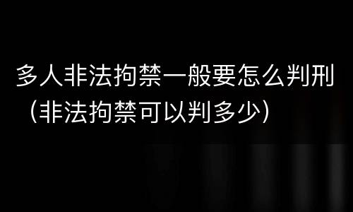 多人非法拘禁一般要怎么判刑（非法拘禁可以判多少）