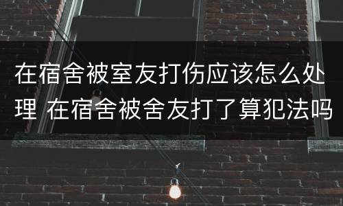 在宿舍被室友打伤应该怎么处理 在宿舍被舍友打了算犯法吗他