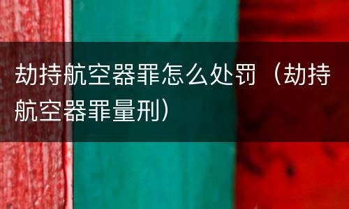 劫持航空器罪怎么处罚（劫持航空器罪量刑）