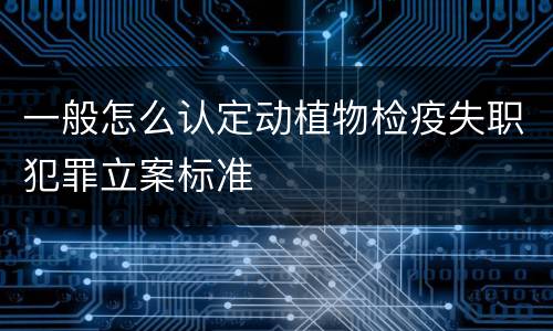 一般怎么认定动植物检疫失职犯罪立案标准