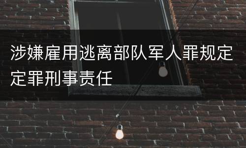 涉嫌雇用逃离部队军人罪规定定罪刑事责任
