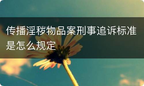 传播淫秽物品案刑事追诉标准是怎么规定