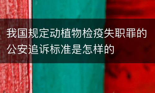 我国规定动植物检疫失职罪的公安追诉标准是怎样的