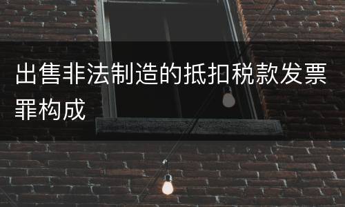 出售非法制造的抵扣税款发票罪构成