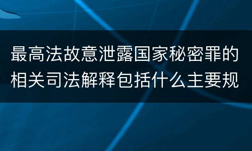 最高法故意泄露国家秘密罪的相关司法解释包括什么主要规定