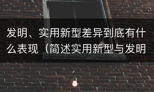 发明、实用新型差异到底有什么表现（简述实用新型与发明的关系?）