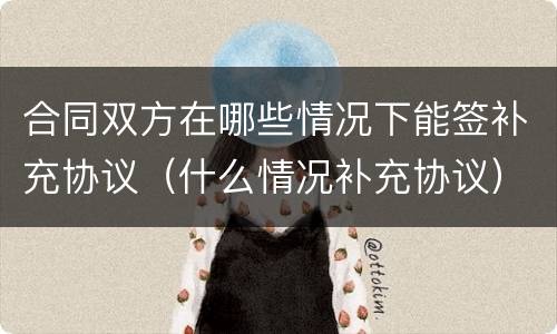 合同双方在哪些情况下能签补充协议（什么情况补充协议）