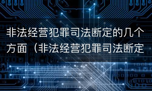 非法经营犯罪司法断定的几个方面（非法经营犯罪司法断定的几个方面问题）