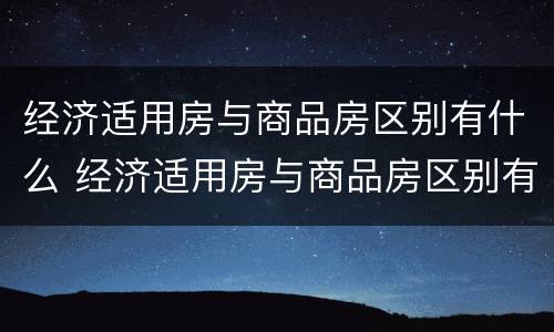 经济适用房与商品房区别有什么 经济适用房与商品房区别有什么区别呢