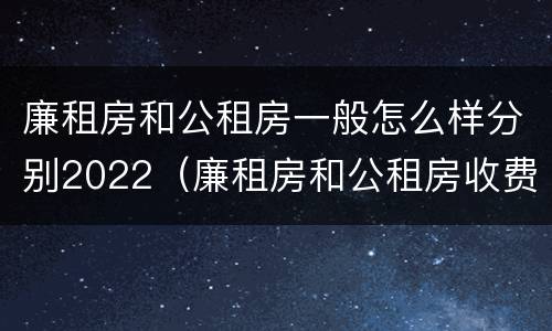 廉租房和公租房一般怎么样分别2022（廉租房和公租房收费标准）