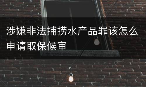 涉嫌非法捕捞水产品罪该怎么申请取保候审
