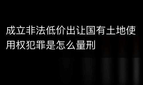 成立非法低价出让国有土地使用权犯罪是怎么量刑