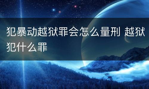 犯暴动越狱罪会怎么量刑 越狱犯什么罪