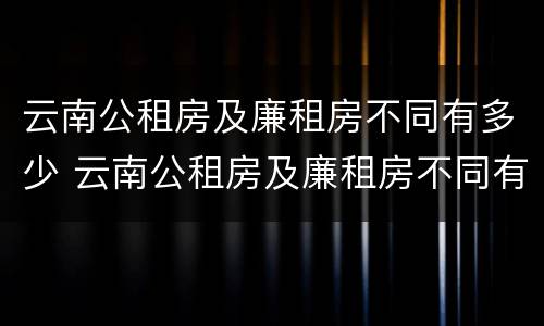 云南公租房及廉租房不同有多少 云南公租房及廉租房不同有多少套房
