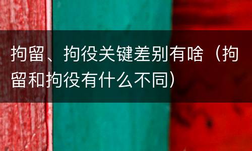 拘留、拘役关键差别有啥（拘留和拘役有什么不同）