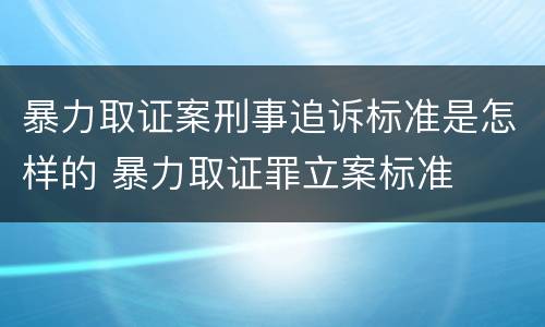 暴力取证案刑事追诉标准是怎样的 暴力取证罪立案标准