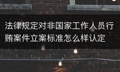 法律规定对非国家工作人员行贿案件立案标准怎么样认定