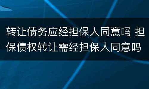 转让债务应经担保人同意吗 担保债权转让需经担保人同意吗?