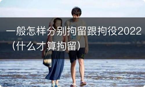 一般怎样分别拘留跟拘役2022（什么才算拘留）