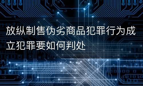 放纵制售伪劣商品犯罪行为成立犯罪要如何判处