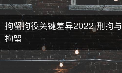 拘留拘役关键差异2022 刑拘与拘留
