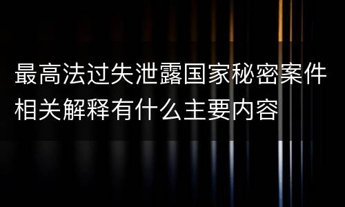 最高法过失泄露国家秘密案件相关解释有什么主要内容