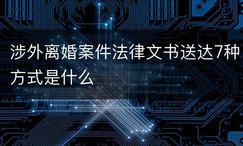 涉外离婚案件法律文书送达7种方式是什么